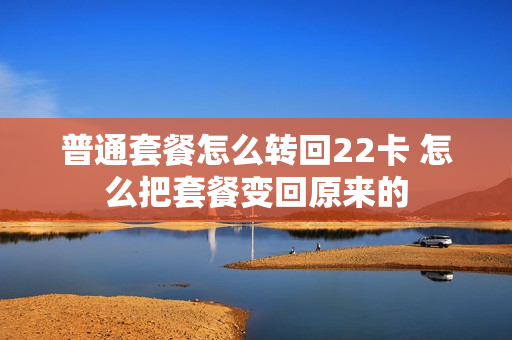 普通套餐怎么转回22卡 怎么把套餐变回原来的