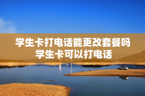 学生卡打电话能更改套餐吗 学生卡可以打电话