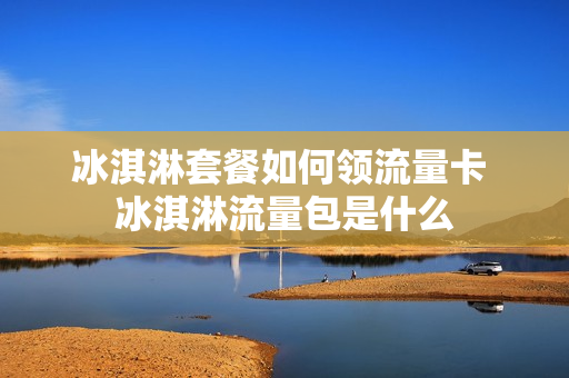 冰淇淋套餐如何领流量卡 冰淇淋流量包是什么