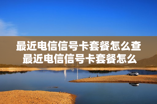 最近电信信号卡套餐怎么查 最近电信信号卡套餐怎么查看