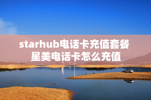 starhub电话卡充值套餐 星美电话卡怎么充值