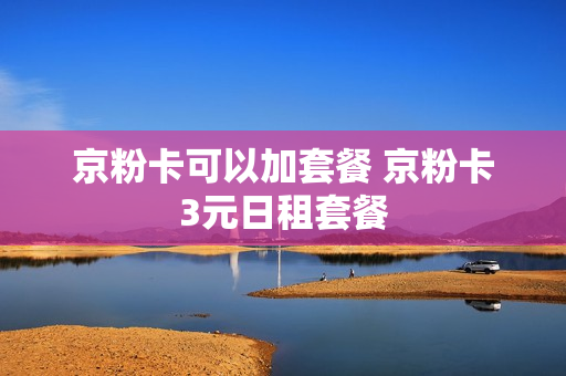 京粉卡可以加套餐 京粉卡3元日租套餐
