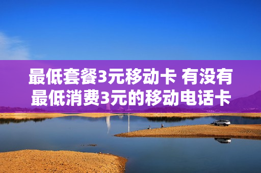 最低套餐3元移动卡 有没有最低消费3元的移动电话卡