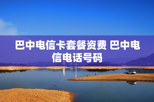 巴中电信卡套餐资费 巴中电信电话号码