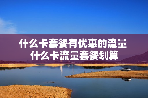 什么卡套餐有优惠的流量 什么卡流量套餐划算