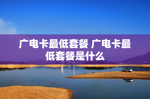 广电卡最低套餐 广电卡最低套餐是什么
