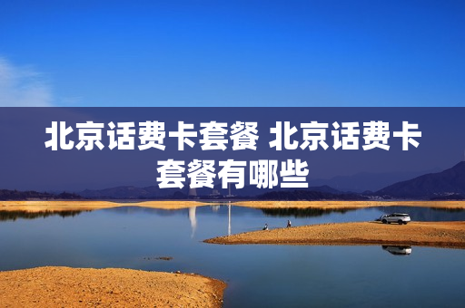 北京话费卡套餐 北京话费卡套餐有哪些