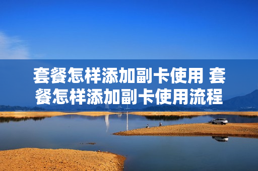 套餐怎样添加副卡使用 套餐怎样添加副卡使用流程
