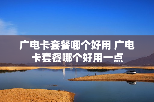 广电卡套餐哪个好用 广电卡套餐哪个好用一点