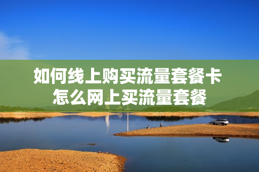如何线上购买流量套餐卡 怎么网上买流量套餐