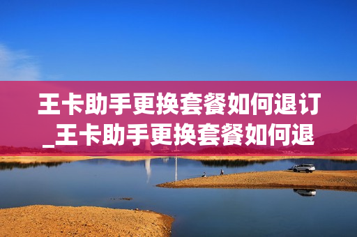 王卡助手更换套餐如何退订_王卡助手更换套餐如何退订套餐