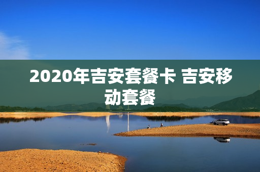 2020年吉安套餐卡 吉安移动套餐
