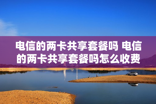 电信的两卡共享套餐吗 电信的两卡共享套餐吗怎么收费