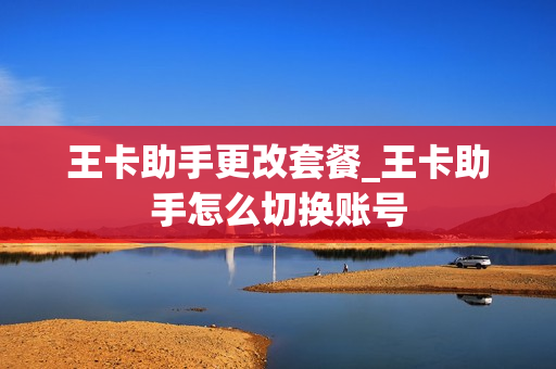 王卡助手更改套餐_王卡助手怎么切换账号
