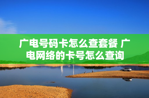广电号码卡怎么查套餐 广电网络的卡号怎么查询