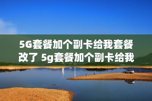 5G套餐加个副卡给我套餐改了 5g套餐加个副卡给我套餐改了怎么回事