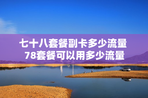 七十八套餐副卡多少流量 78套餐可以用多少流量