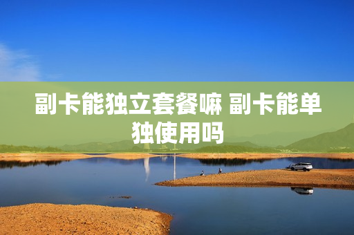 副卡能独立套餐嘛 副卡能单独使用吗