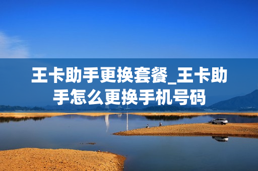 王卡助手更换套餐_王卡助手怎么更换手机号码