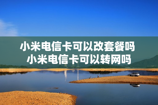 小米电信卡可以改套餐吗 小米电信卡可以转网吗