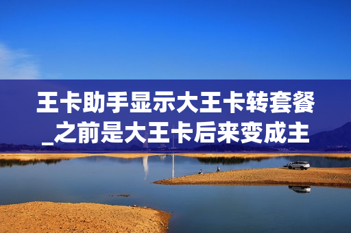 王卡助手显示大王卡转套餐_之前是大王卡后来变成主套餐还能改回来吗