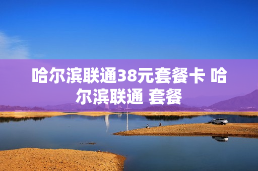 哈尔滨联通38元套餐卡 哈尔滨联通 套餐