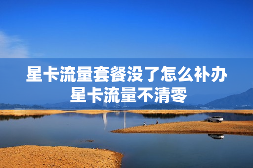 星卡流量套餐没了怎么补办 星卡流量不清零