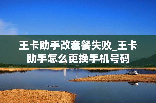王卡助手改套餐失败_王卡助手怎么更换手机号码