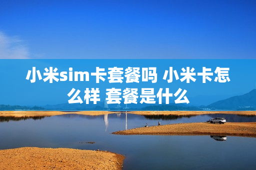 小米sim卡套餐吗 小米卡怎么样 套餐是什么