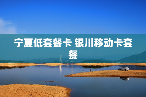 宁夏低套餐卡 银川移动卡套餐