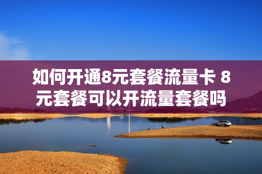 如何开通8元套餐流量卡 8元套餐可以开流量套餐吗