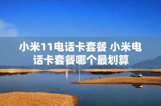小米11电话卡套餐 小米电话卡套餐哪个最划算