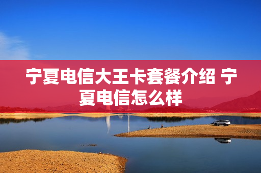 宁夏电信大王卡套餐介绍 宁夏电信怎么样