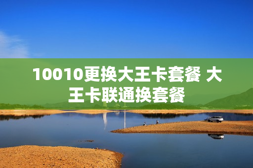 10010更换大王卡套餐 大王卡联通换套餐