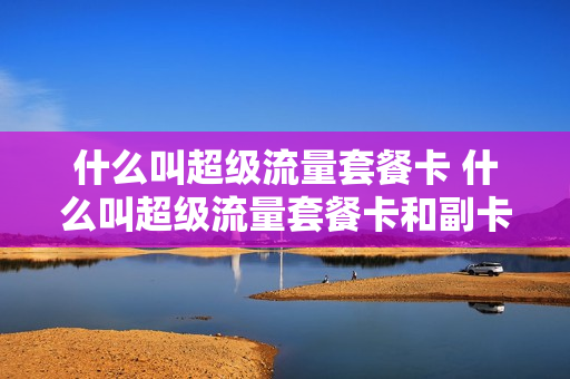 什么叫超级流量套餐卡 什么叫超级流量套餐卡和副卡