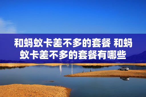 和蚂蚁卡差不多的套餐 和蚂蚁卡差不多的套餐有哪些