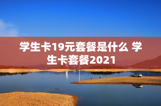 学生卡19元套餐是什么 学生卡套餐2021