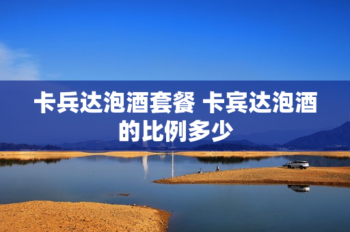 卡兵达泡酒套餐 卡宾达泡酒的比例多少