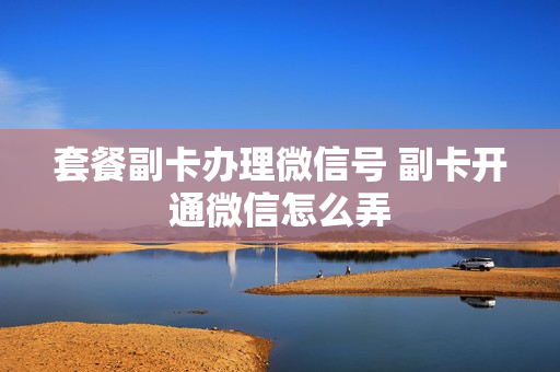 套餐副卡办理微信号 副卡开通微信怎么弄