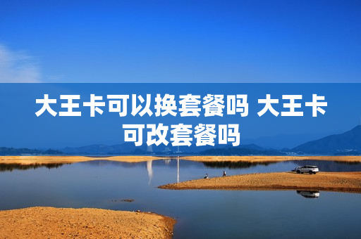 大王卡可以换套餐吗 大王卡可改套餐吗
