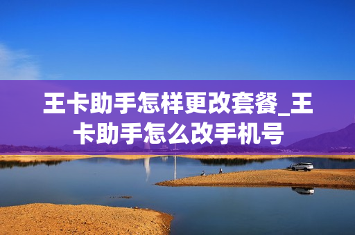 王卡助手怎样更改套餐_王卡助手怎么改手机号