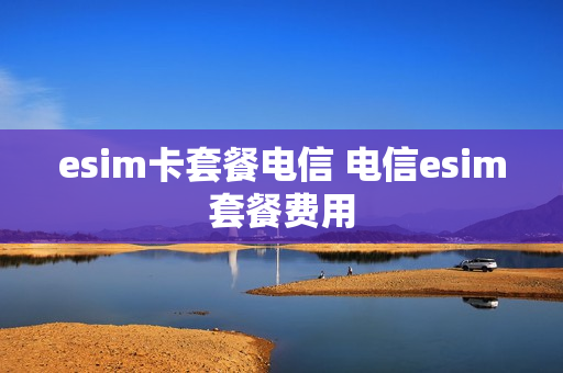 esim卡套餐电信 电信esim套餐费用