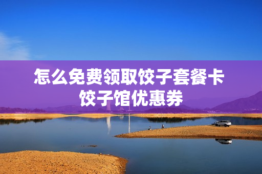 怎么免费领取饺子套餐卡 饺子馆优惠券
