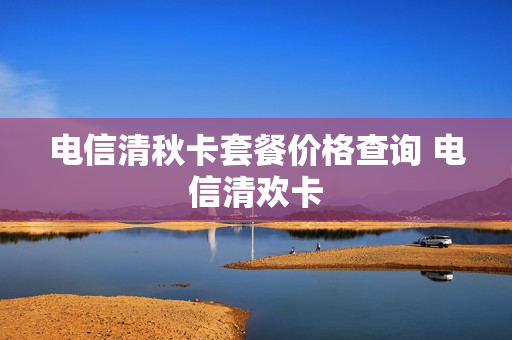 电信清秋卡套餐价格查询 电信清欢卡
