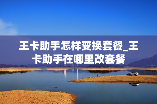 王卡助手怎样变换套餐_王卡助手在哪里改套餐