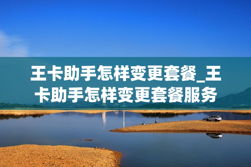 王卡助手怎样变更套餐_王卡助手怎样变更套餐服务