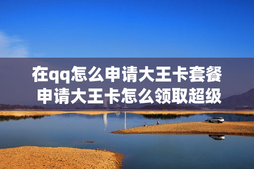 在qq怎么申请大王卡套餐 申请大王卡怎么领取超级会员