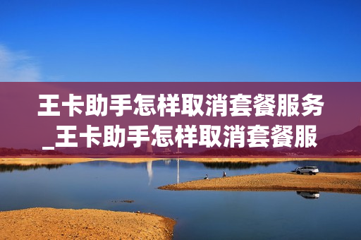 王卡助手怎样取消套餐服务_王卡助手怎样取消套餐服务功能