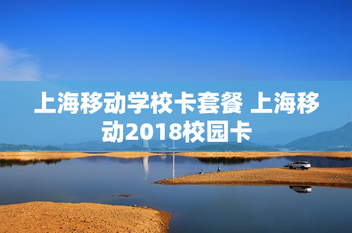 上海移动学校卡套餐 上海移动2018校园卡