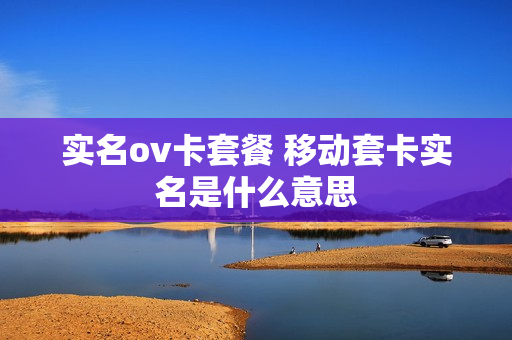实名ov卡套餐 移动套卡实名是什么意思